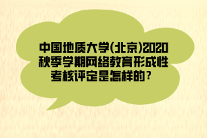 中國地質(zhì)大學(北京)2020秋季學期網(wǎng)絡教育形成性考核評定是怎樣的？