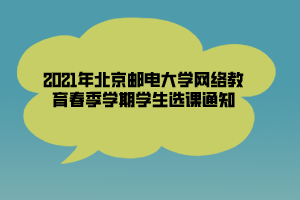 2021年北京郵電大學(xué)網(wǎng)絡(luò)教育春季學(xué)期學(xué)生選課通知