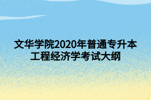 文華學(xué)院2020年普通專升本工程經(jīng)濟學(xué)考試大綱