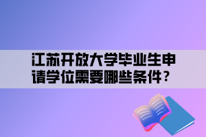 江蘇開放大學(xué)畢業(yè)生申請學(xué)位需要哪些條件？