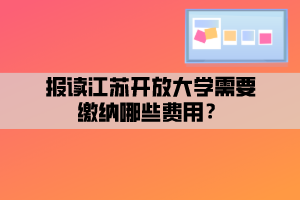 報讀江蘇開放大學(xué)需要繳納哪些費(fèi)用？