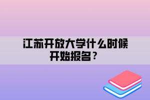 江蘇開(kāi)放大學(xué)什么時(shí)候開(kāi)始報(bào)名？