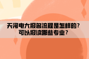 天河電大報(bào)名流程是怎樣的？可以報(bào)讀哪些專業(yè)？