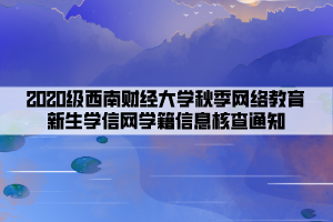 2020級西南財(cái)經(jīng)大學(xué)秋季網(wǎng)絡(luò)教育新生學(xué)信網(wǎng)學(xué)籍信息核查通知