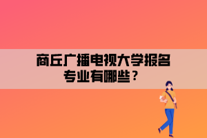 商丘廣播電視大學(xué)報(bào)名專業(yè)有哪些？