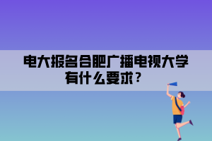 電大報名合肥廣播電視大學有什么要求？