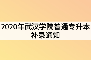 2020年武漢學(xué)院普通專升本補(bǔ)錄通知