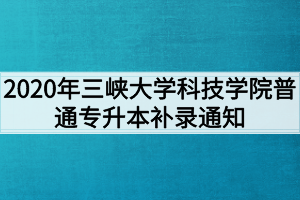 2020年三峽大學科技學院普通專升本補錄通知