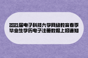 2021屆電子科技大學網(wǎng)絡教育春季畢業(yè)生學歷電子注冊數(shù)據(jù)上報通知 (1)