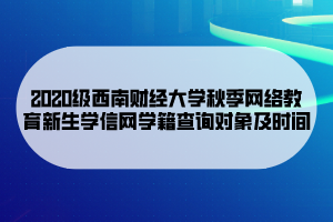 2020級西南財(cái)經(jīng)大學(xué)秋季網(wǎng)絡(luò)教育新生學(xué)信網(wǎng)學(xué)籍查詢對象及時(shí)間