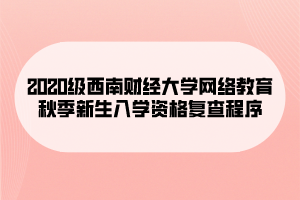 2020級西南財經(jīng)大學(xué)網(wǎng)絡(luò)教育秋季新生入學(xué)資格復(fù)查程序