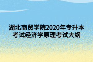 湖北商貿(mào)學(xué)院2020年專(zhuān)升本考試經(jīng)濟(jì)學(xué)原理考試大綱