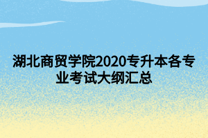 湖北商貿學院2020專升本各專業(yè)考試大綱匯總