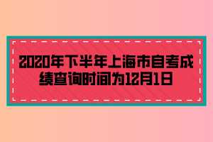 2020年下半年上海市自考成績(jī)查詢時(shí)間為12月1日