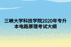 三峽大學(xué)科技學(xué)院2020年專(zhuān)升本電路原理考試大綱