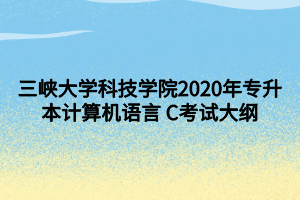 三峽大學(xué)科技學(xué)院2020年專升本計(jì)算機(jī)語(yǔ)言 C考試大綱