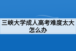 三峽大學(xué)成人高考難度太大怎么辦