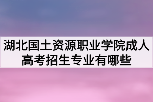 湖北國土資源職業(yè)學(xué)院成人高考招生專業(yè)有哪些？