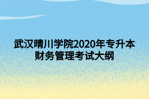 武漢晴川學(xué)院2020年專升本財(cái)務(wù)管理考試大綱