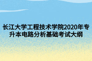 長(zhǎng)江大學(xué)工程技術(shù)學(xué)院2020年專升本電路分析基礎(chǔ)考試大綱