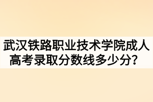 武漢鐵路職業(yè)技術(shù)學(xué)院成人高考錄取分數(shù)線多少分？