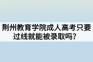 荊州教育學(xué)院成人高考只要過線就能被錄取嗎？