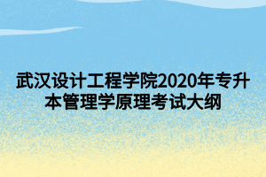 武漢設(shè)計(jì)工程學(xué)院2020年專升本管理學(xué)原理考試大綱