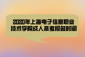 2020年上海電子信息職業(yè)技術(shù)學(xué)院成人高考報(bào)名時(shí)間