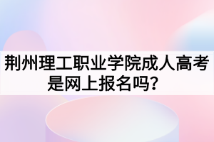 荊州理工職業(yè)學(xué)院成人高考是網(wǎng)上報(bào)名嗎？