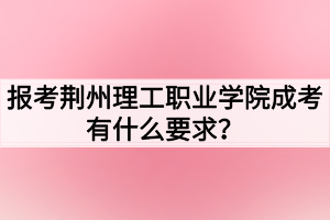 報(bào)考荊州理工職業(yè)學(xué)院成考有什么要求？