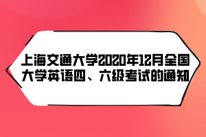 上海交通大學(xué)2020年12月全國大學(xué)英語四、六級(jí)考試的通知