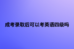 成考錄取后可以考英語四級嗎