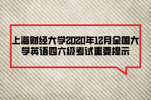 上海財(cái)經(jīng)大學(xué)2020年12月全國(guó)大學(xué)英語四六級(jí)考試重要提示