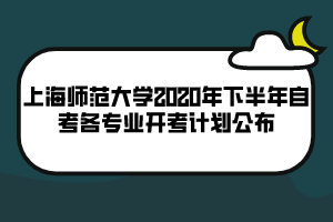 上海師范大學(xué)2020年下半年自考各專(zhuān)業(yè)開(kāi)考計(jì)劃公布