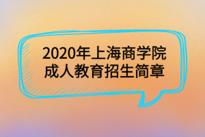 2020年上海商學(xué)院成人教育招生簡(jiǎn)章