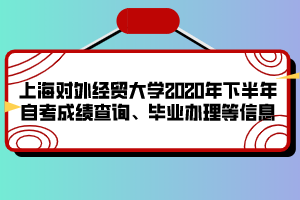 上海對外經(jīng)貿(mào)大學2020年下半年自考成績查詢、畢業(yè)辦理等信息