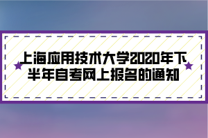 上海應(yīng)用技術(shù)大學(xué)2020年下半年自考網(wǎng)上報(bào)名的通知