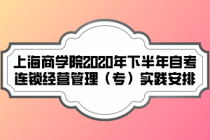 上海商學(xué)院2020年下半年自考連鎖經(jīng)營管理（專）實(shí)踐安排