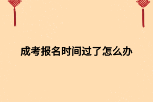 成考報(bào)名時(shí)間過(guò)了怎么辦