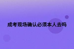 成考現(xiàn)場確認(rèn)必須本人去嗎