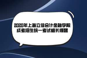 2020年上海立信會(huì)計(jì)金融學(xué)院成考招生統(tǒng)一考試相關(guān)提醒