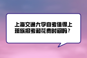 上海交通大學(xué)自考值得上班族報(bào)考和花費(fèi)時(shí)間嗎？