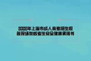 2020年上海市成人高考招生報(bào)名現(xiàn)場(chǎng)復(fù)核考生安全健康承諾書(shū)