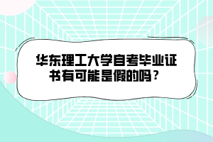 華東理工大學(xué)自考畢業(yè)證書有可能是假的嗎？