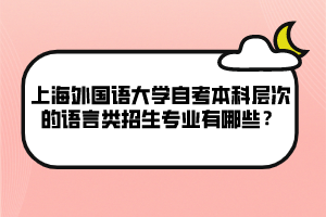 上海外國語大學自考本科層次的語言類招生專業(yè)有哪些？