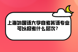 上海外國語大學(xué)自考英語專業(yè)可以報考什么層次？