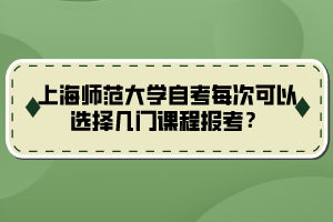 上海師范大學(xué)自考每次可以選擇幾門課程報(bào)考？