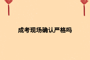 成考現(xiàn)場(chǎng)確認(rèn)嚴(yán)格嗎