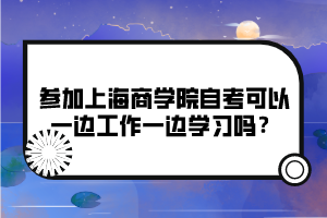 參加上海商學(xué)院自考可以一邊工作一邊學(xué)習(xí)嗎？