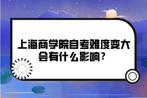 上海商學(xué)院自考難度變大會有什么影響？